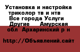 Установка и настройка триколор тв и нтв   - Все города Услуги » Другие   . Амурская обл.,Архаринский р-н